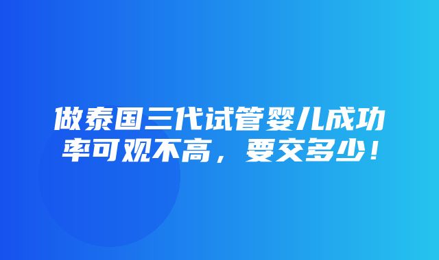 做泰国三代试管婴儿成功率可观不高，要交多少！