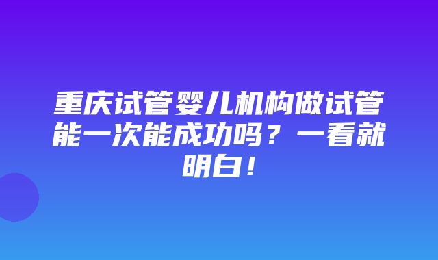 重庆试管婴儿机构做试管能一次能成功吗？一看就明白！