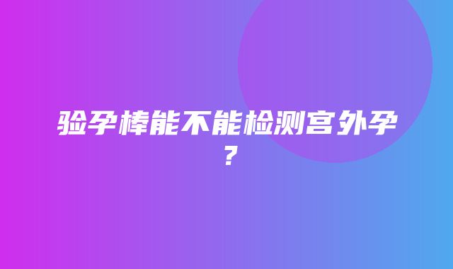 验孕棒能不能检测宫外孕？