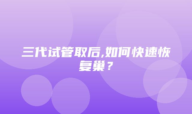 三代试管取后,如何快速恢复巢？