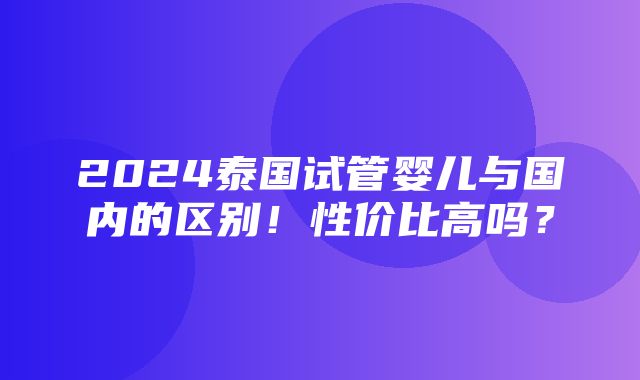 2024泰国试管婴儿与国内的区别！性价比高吗？