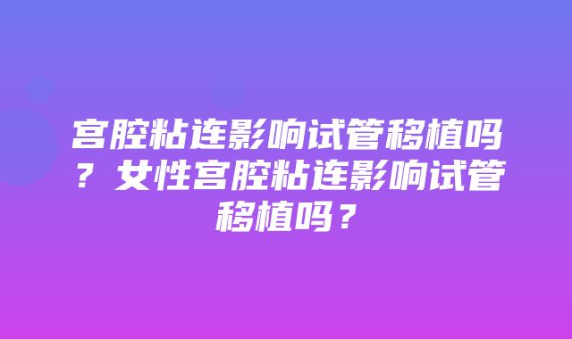 宫腔粘连影响试管移植吗？女性宫腔粘连影响试管移植吗？