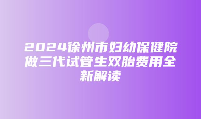 2024徐州市妇幼保健院做三代试管生双胎费用全新解读