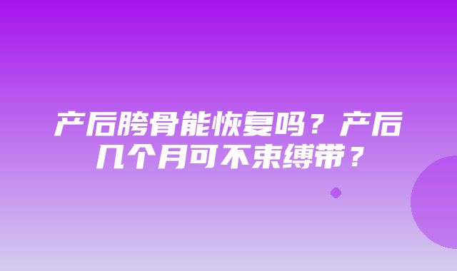 产后胯骨能恢复吗？产后几个月可不束缚带？