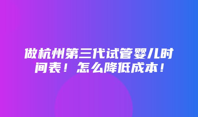 做杭州第三代试管婴儿时间表！怎么降低成本！