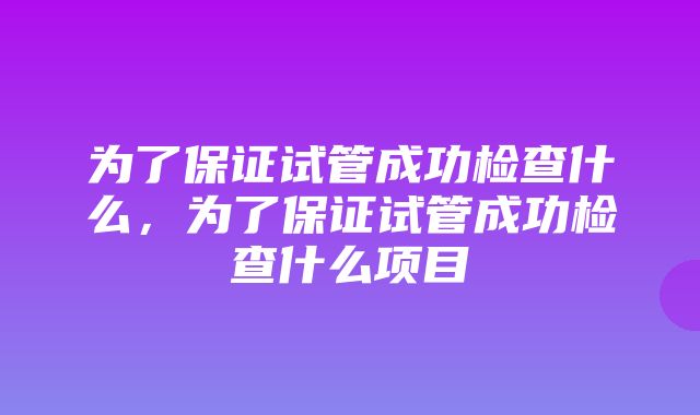 为了保证试管成功检查什么，为了保证试管成功检查什么项目