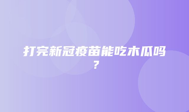 打完新冠疫苗能吃木瓜吗？