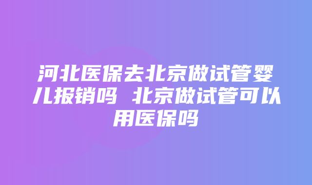 河北医保去北京做试管婴儿报销吗 北京做试管可以用医保吗