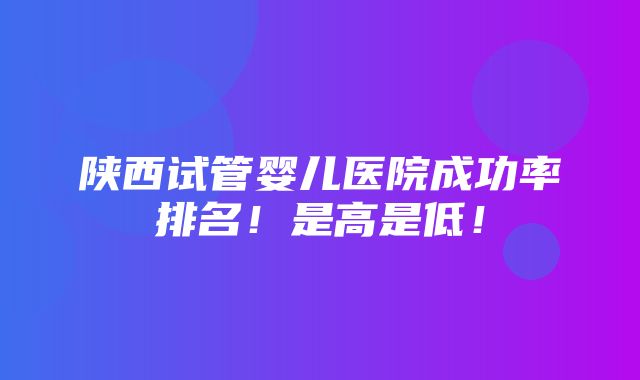 陕西试管婴儿医院成功率排名！是高是低！