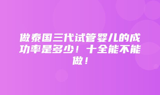 做泰国三代试管婴儿的成功率是多少！十全能不能做！