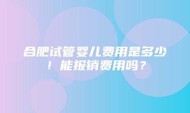 合肥试管婴儿费用是多少！能报销费用吗？