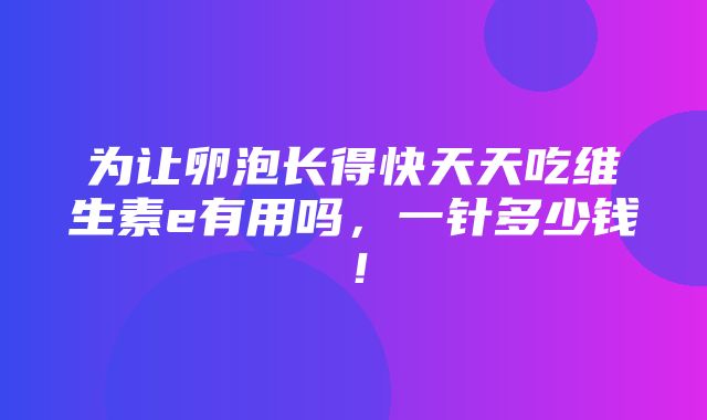 为让卵泡长得快天天吃维生素e有用吗，一针多少钱！