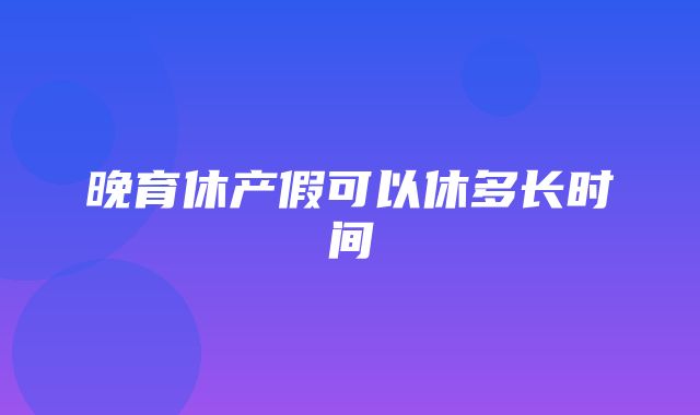 晚育休产假可以休多长时间