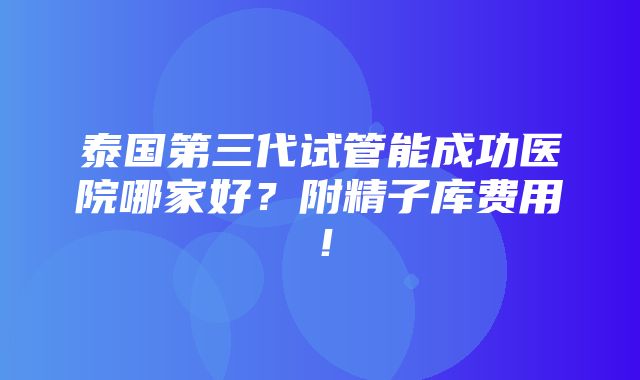 泰国第三代试管能成功医院哪家好？附精子库费用！