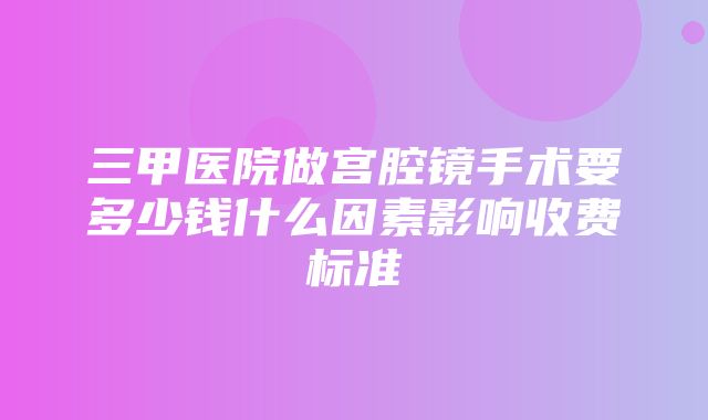 三甲医院做宫腔镜手术要多少钱什么因素影响收费标准