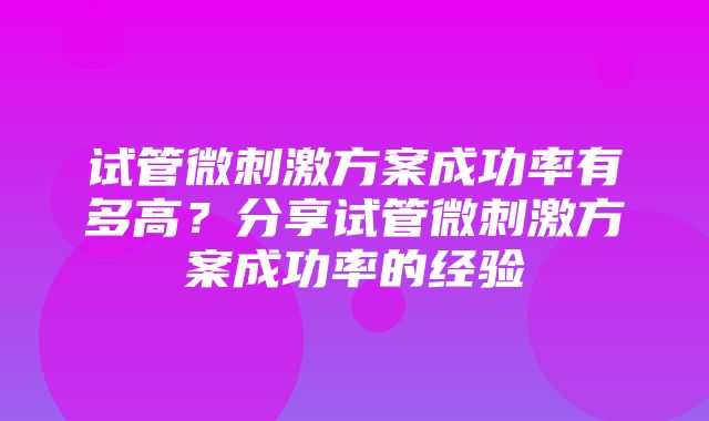 试管微刺激方案成功率有多高？分享试管微刺激方案成功率的经验