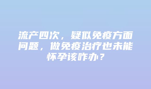 流产四次，疑似免疫方面问题，做免疫治疗也未能怀孕该咋办？