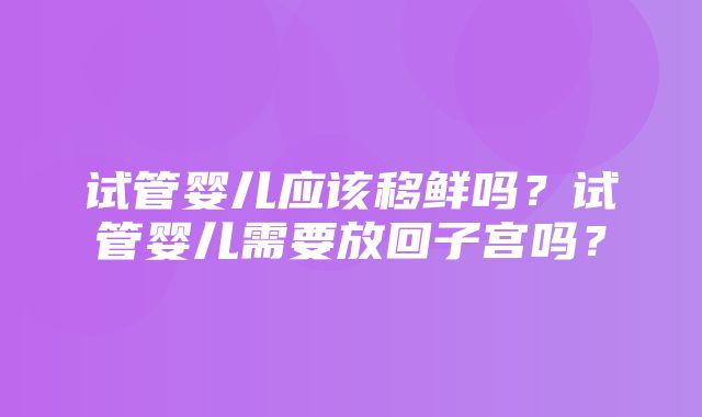 试管婴儿应该移鲜吗？试管婴儿需要放回子宫吗？