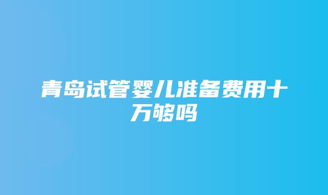 青岛试管婴儿准备费用十万够吗