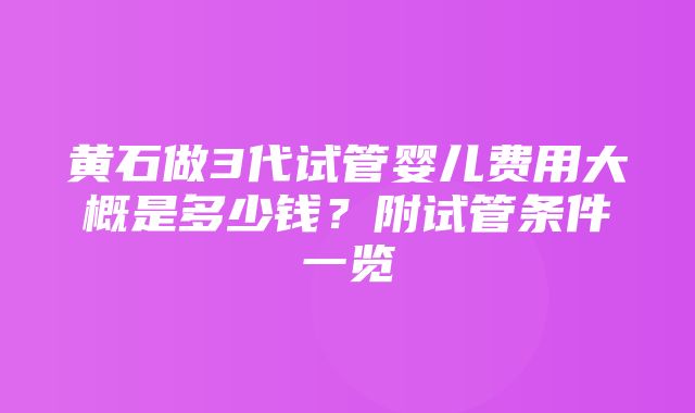 黄石做3代试管婴儿费用大概是多少钱？附试管条件一览