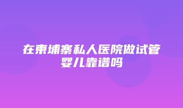 在柬埔寨私人医院做试管婴儿靠谱吗