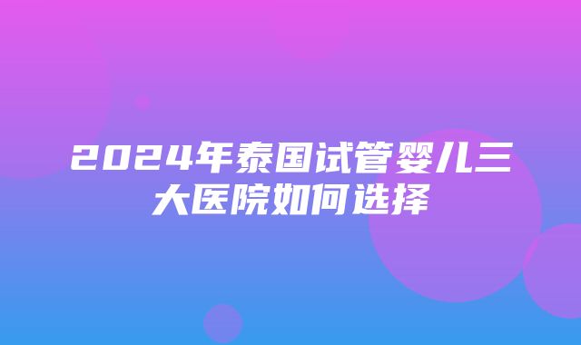 2024年泰国试管婴儿三大医院如何选择