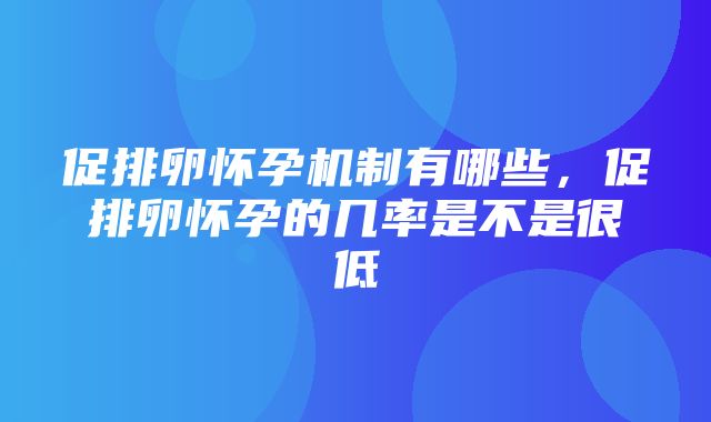 促排卵怀孕机制有哪些，促排卵怀孕的几率是不是很低