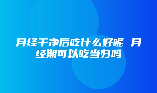 月经干净后吃什么好呢 月经期可以吃当归吗