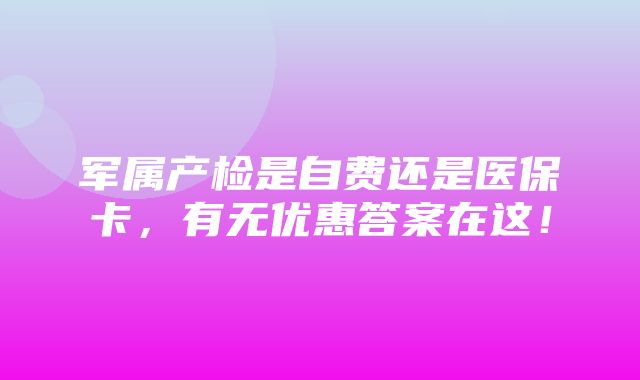 军属产检是自费还是医保卡，有无优惠答案在这！