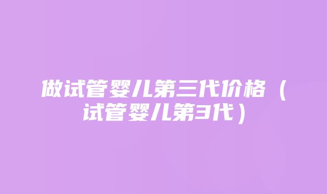 做试管婴儿第三代价格（试管婴儿第3代）