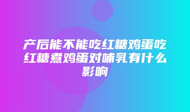 产后能不能吃红糖鸡蛋吃红糖煮鸡蛋对哺乳有什么影响