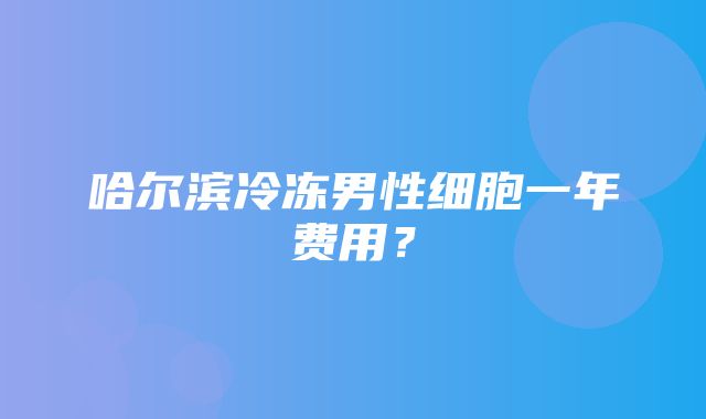 哈尔滨冷冻男性细胞一年费用？