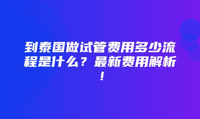 到泰国做试管费用多少流程是什么？最新费用解析！