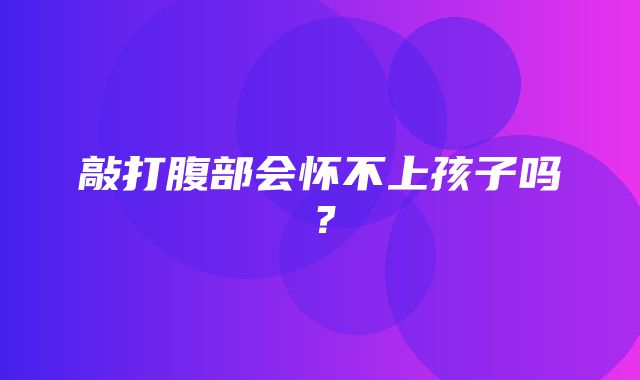 敲打腹部会怀不上孩子吗？