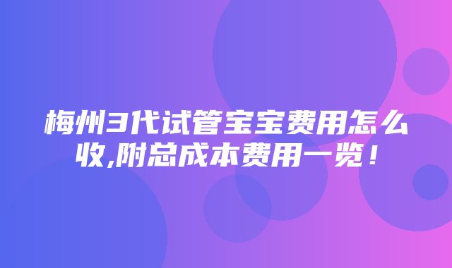 梅州3代试管宝宝费用怎么收,附总成本费用一览！