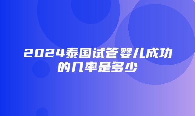 2024泰国试管婴儿成功的几率是多少