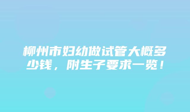 柳州市妇幼做试管大概多少钱，附生子要求一览！