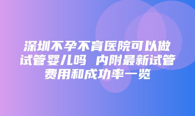 深圳不孕不育医院可以做试管婴儿吗 内附最新试管费用和成功率一览