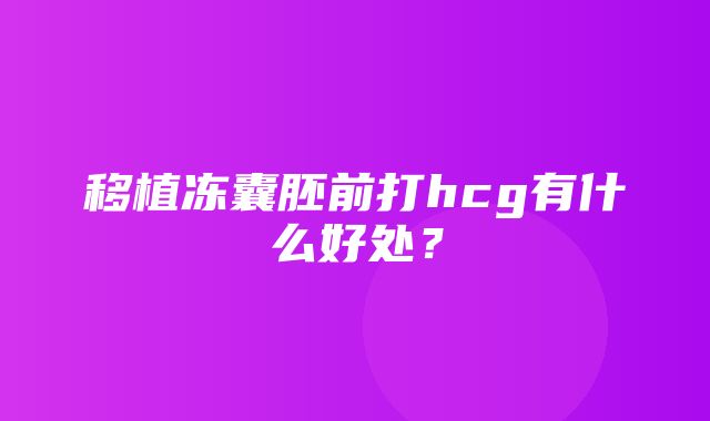 移植冻囊胚前打hcg有什么好处？