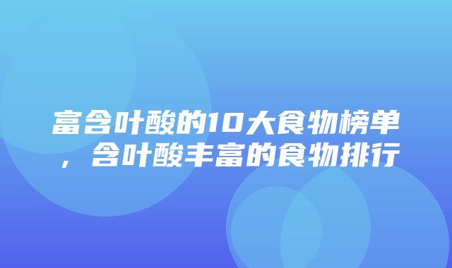 富含叶酸的10大食物榜单，含叶酸丰富的食物排行