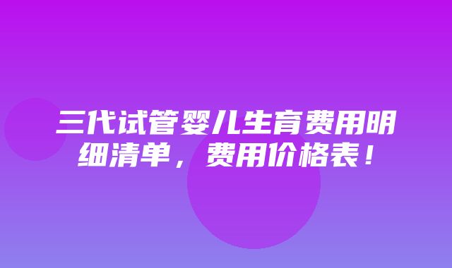 三代试管婴儿生育费用明细清单，费用价格表！