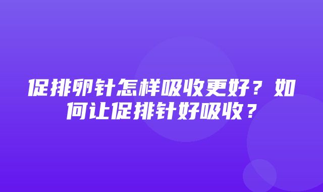 促排卵针怎样吸收更好？如何让促排针好吸收？