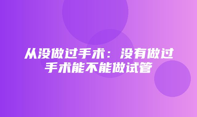 从没做过手术：没有做过手术能不能做试管