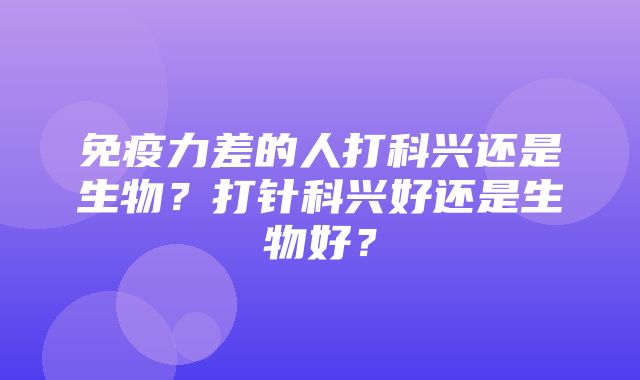 免疫力差的人打科兴还是生物？打针科兴好还是生物好？