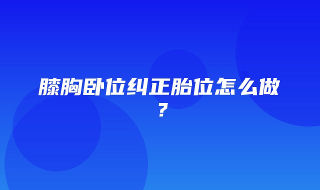 膝胸卧位纠正胎位怎么做？