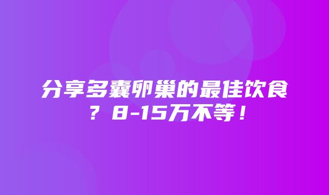 分享多囊卵巢的最佳饮食？8-15万不等！