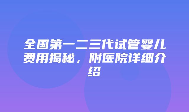 全国第一二三代试管婴儿费用揭秘，附医院详细介绍