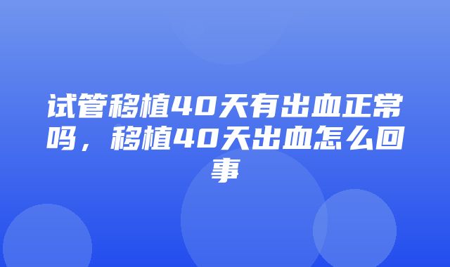 试管移植40天有出血正常吗，移植40天出血怎么回事