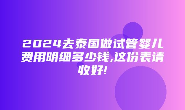 2024去泰国做试管婴儿费用明细多少钱,这份表请收好!