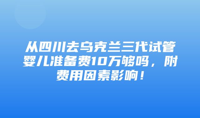 从四川去乌克兰三代试管婴儿准备费10万够吗，附费用因素影响！